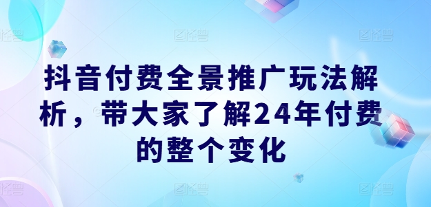 抖音付费全景推广玩法解析，带大家了解24年付费的整个变化-猫哥网资源库