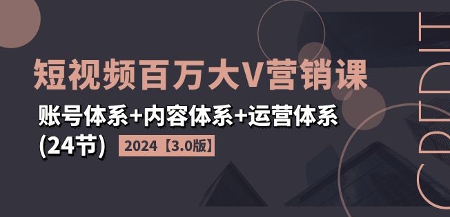 2024短视频百万大V营销课【3.0版】账号体系+内容体系+运营体系(24节)-猫哥网资源库