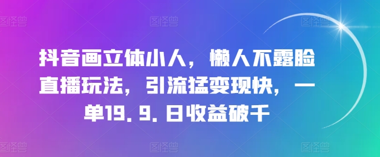 抖音画立体小人，懒人不露脸直播玩法，引流猛变现快，一单19.9.日收益破千【揭秘】-猫哥网资源库