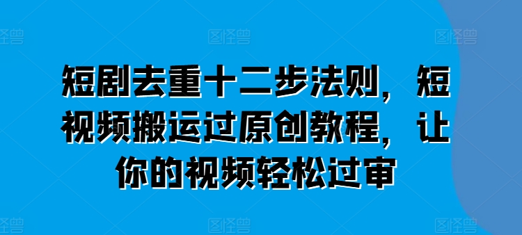 短剧去重十二步法则，短视频搬运过原创教程，让你的视频轻松过审-猫哥网资源库