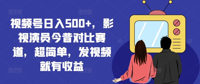 视频号日入500+，影视演员今昔对比赛道，超简单，发视频就有收益【揭秘】-猫哥网资源库