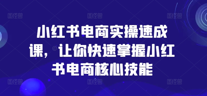 小红书电商实操速成课，让你快速掌握小红书电商核心技能-猫哥网资源库