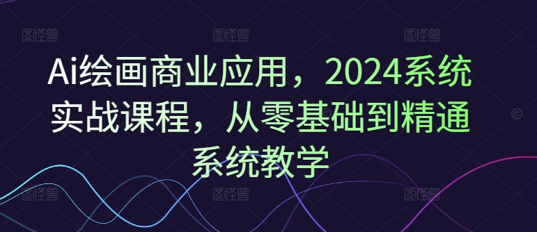 Ai绘画商业应用，2024系统实战课程，从零基础到精通系统教学-猫哥网资源库