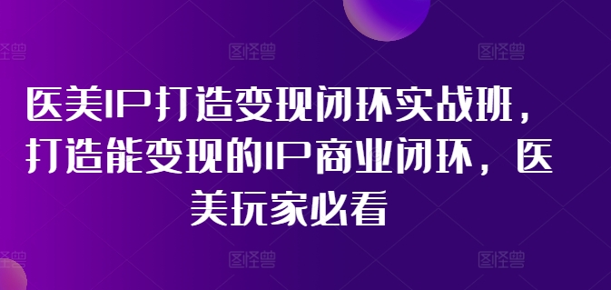 医美IP打造变现闭环实战班，打造能变现的IP商业闭环，医美玩家必看!-猫哥网资源库