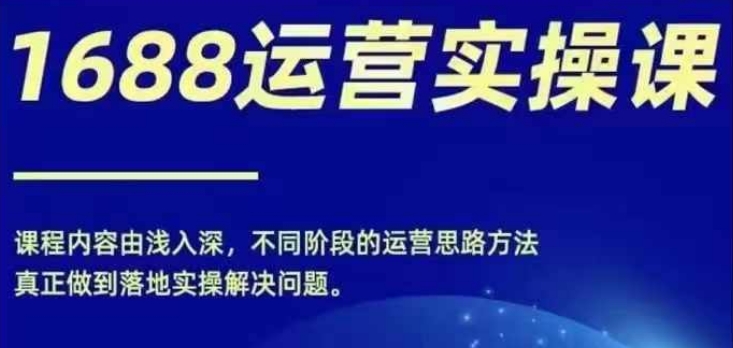 1688实操运营课，零基础学会1688实操运营，电商年入百万不是梦-猫哥网资源库