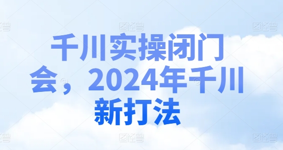 千川实操闭门会，2024年千川新打法-猫哥网资源库