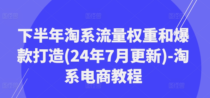 下半年淘系流量权重和爆款打造(24年7月更新)-淘系电商教程-猫哥网资源库