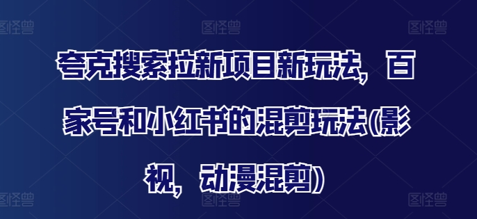 夸克搜索拉新项目新玩法，百家号和小红书的混剪玩法(影视，动漫混剪)-猫哥网资源库
