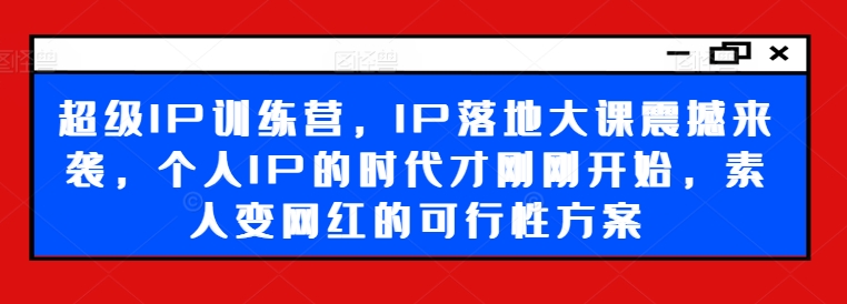 超级IP训练营，IP落地大课震撼来袭，个人IP的时代才刚刚开始，素人变网红的可行性方案-猫哥网资源库