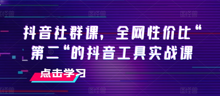 抖音社群课，全网性价比“第二“的抖音工具实战课-猫哥网资源库