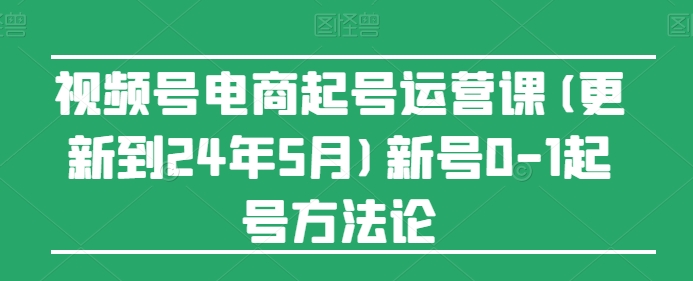 视频号电商起号运营课(更新24年7月)新号0-1起号方法论-猫哥网资源库