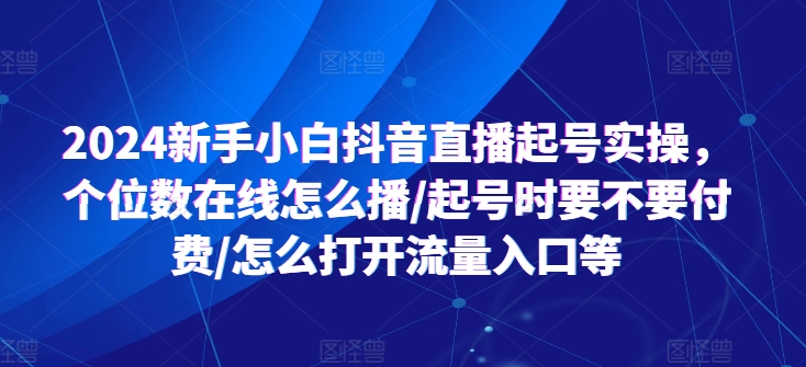 2024新手小白抖音直播起号实操，个位数在线怎么播/起号时要不要付费/怎么打开流量入口等-猫哥网资源库