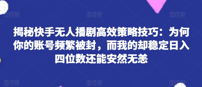 揭秘快手无人播剧高效策略技巧：为何你的账号频繁被封，而我的却稳定日入四位数还能安然无恙【揭秘】-猫哥网资源库