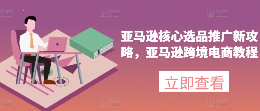 亚马逊核心选品推广新攻略，亚马逊跨境电商教程-猫哥网资源库
