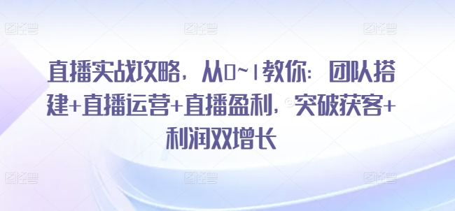 直播实战攻略，​从0~1教你：团队搭建+直播运营+直播盈利，突破获客+利润双增长-猫哥网资源库
