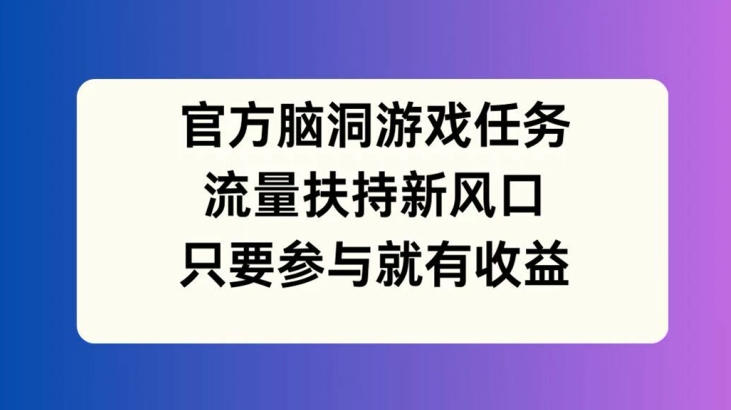 官方脑洞游戏任务，流量扶持新风口，只要参与就有收益【揭秘】-猫哥网资源库