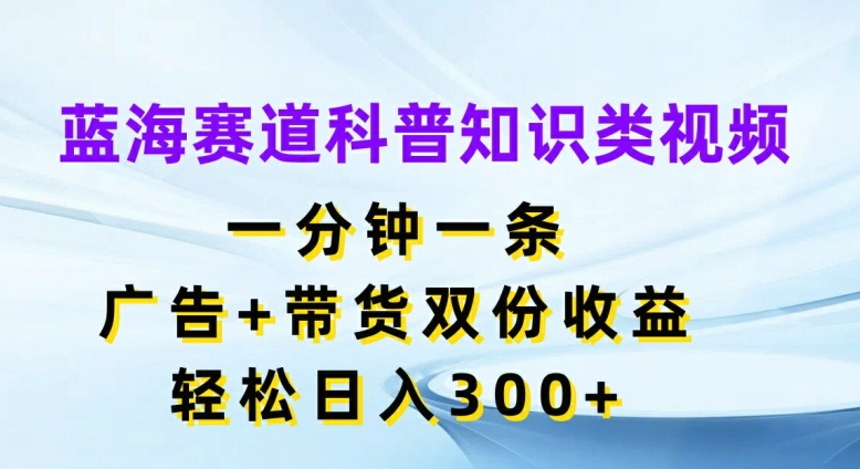 蓝海赛道科普知识类视频，一分钟一条，广告+带货双份收益，轻松日入300+【揭秘】-猫哥网资源库