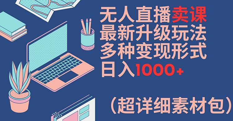 无人直播卖课最新升级玩法，多种变现形式，日入1000+(超详细素材包)【揭秘】-猫哥网资源库