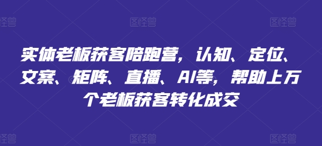 实体老板获客陪跑营，认知、定位、文案、矩阵、直播、AI等，帮助上万个老板获客转化成交-猫哥网资源库