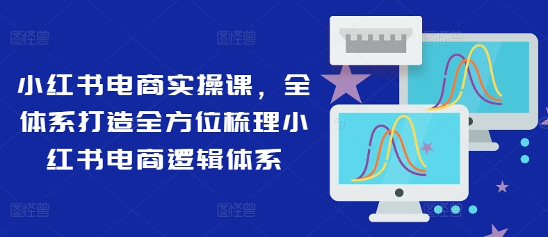 小红书电商实操课，全体系打造全方位梳理小红书电商逻辑体系-猫哥网资源库
