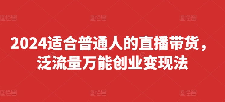 2024适合普通人的直播带货，泛流量万能创业变现法，上手快、落地快、起号快、变现快(更新8月)-猫哥网资源库