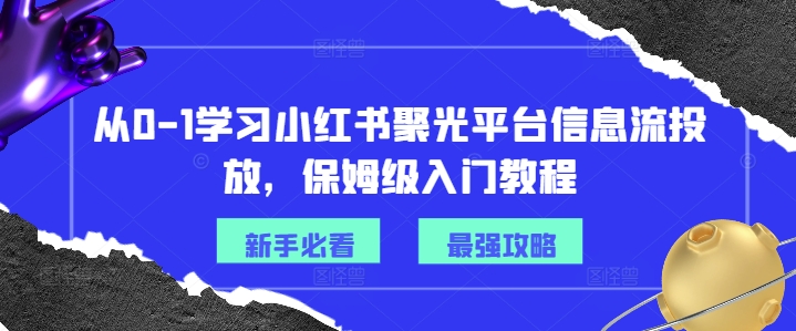 从0-1学习小红书聚光平台信息流投放，保姆级入门教程-猫哥网资源库