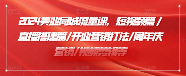 2024美业同城流量课，短视频篇 /直播搭建篇/开业营销打法/周年庆营销/视频剪辑等-猫哥网资源库