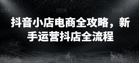 抖音小店电商全攻略，新手运营抖店全流程-猫哥网资源库