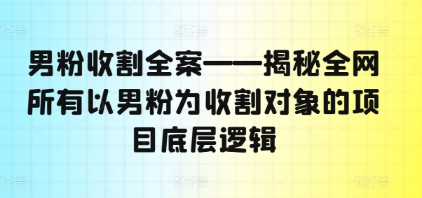 男粉收割全案——揭秘全网所有以男粉为收割对象的项目底层逻辑-猫哥网资源库