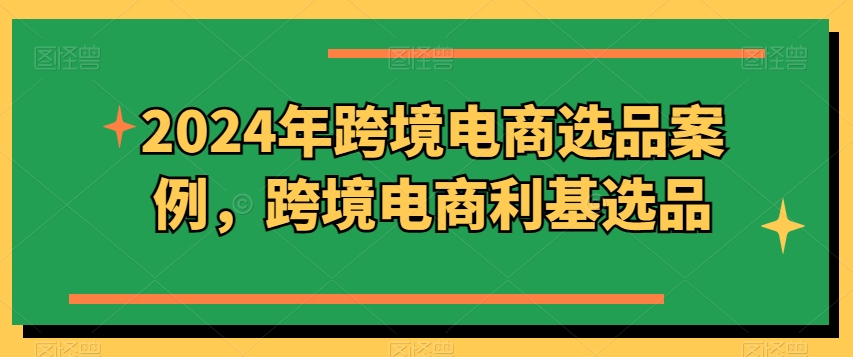 2024年跨境电商选品案例，跨境电商利基选品（更新）-猫哥网资源库