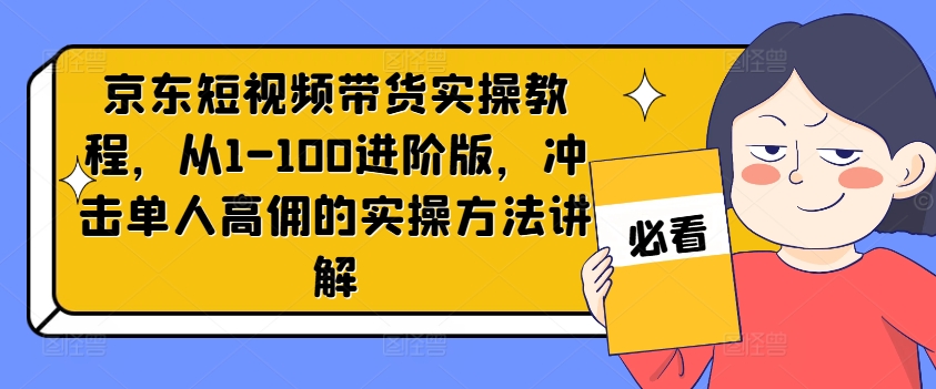 京东短视频带货实操教程，从1-100进阶版，冲击单人高佣的实操方法讲解-猫哥网资源库