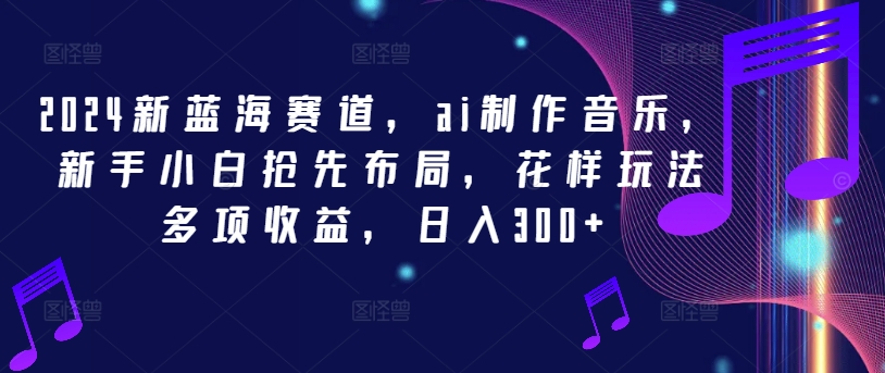 2024新蓝海赛道，ai制作音乐，新手小白抢先布局，花样玩法多项收益，日入300+【揭秘】-猫哥网资源库