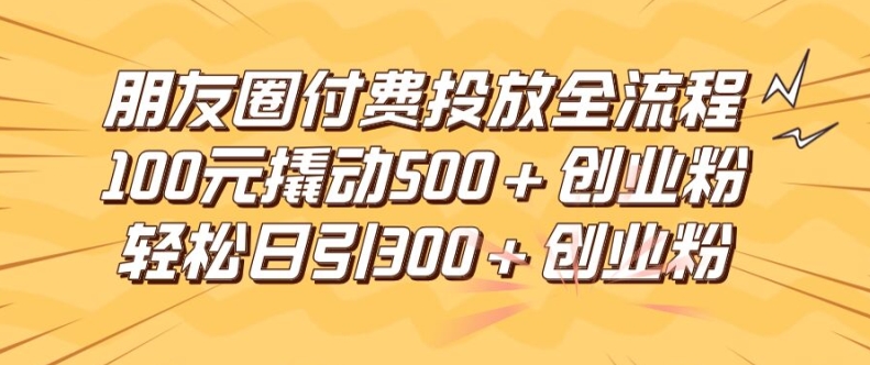 朋友圈高效付费投放全流程，100元撬动500+创业粉，日引流300加精准创业粉【揭秘】-猫哥网资源库