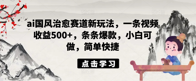 ai国风治愈赛道新玩法，一条视频收益500+，条条爆款，小白可做，简单快捷-猫哥网资源库