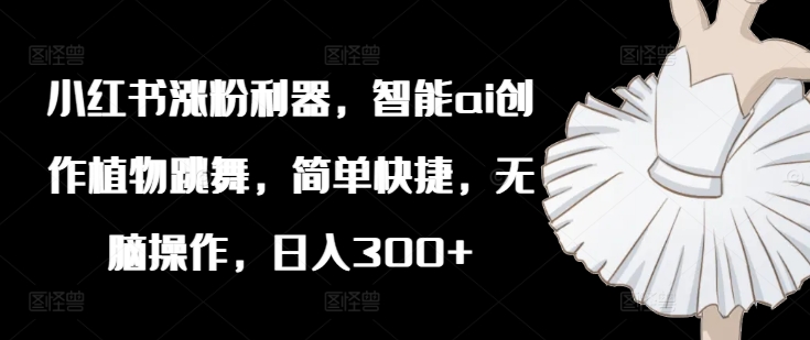 小红书涨粉利器，智能ai创作植物跳舞，简单快捷，无脑操作，日入300+-猫哥网资源库