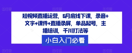 短视频直播运营，6月底线下课，录音+文字+课件+直播录屏，单品起号，主播培训，千川打法等-猫哥网资源库