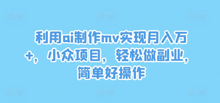 利用ai制作mv实现月入万+，小众项目，轻松做副业，简单好操作【揭秘】-猫哥网资源库