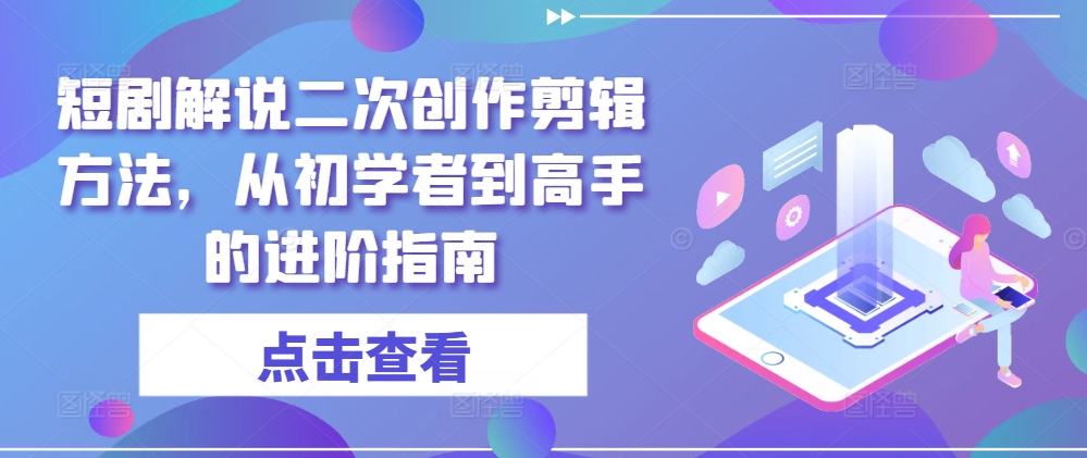 短剧解说二次创作剪辑方法，从初学者到高手的进阶指南-猫哥网资源库