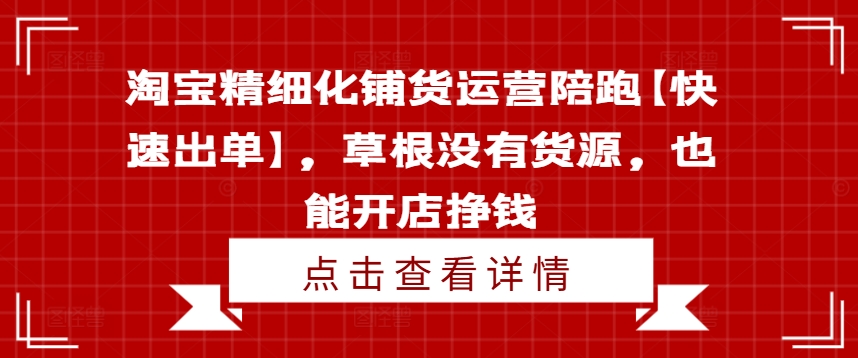 淘宝精细化铺货运营陪跑【快速出单】，草根没有货源，也能开店挣钱-猫哥网资源库