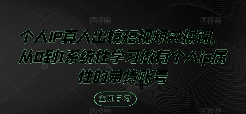 个人IP真人出镜短视频实操课，从0到1系统性学习做有个人ip属性的带货账号-猫哥网资源库