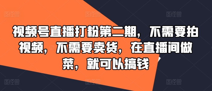 视频号直播打粉第二期，不需要拍视频，不需要卖货，在直播间做菜，就可以搞钱-猫哥网资源库
