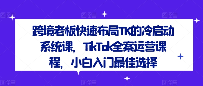 跨境老板快速布局TK的冷启动系统课，TikTok全案运营课程，小白入门最佳选择-猫哥网资源库