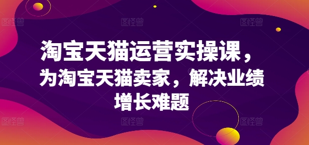 淘宝天猫运营实操课，为淘宝天猫卖家，解决业绩增长难题-猫哥网资源库