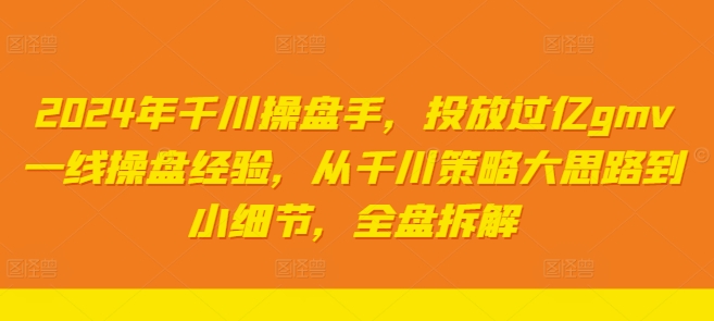2024年千川操盘手，投放过亿gmv一线操盘经验，从千川策略大思路到小细节，全盘拆解-猫哥网资源库