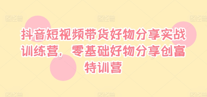抖音短视频带货好物分享实战训练营，零基础好物分享创富特训营-猫哥网资源库