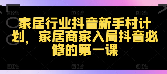 家居行业抖音新手村计划，家居商家入局抖音必修的第一课-猫哥网资源库