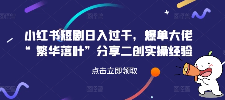 小红书短剧日入过千，爆单大佬“繁华落叶”分享二创实操经验-猫哥网资源库