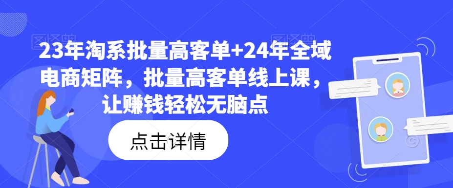 23年淘系批量高客单+24年全域电商矩阵，批量高客单线上课，让赚钱轻松无脑点-猫哥网资源库