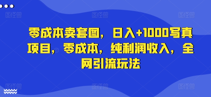 零成本卖套图，日入+1000写真项目，零成本，纯利润收入，全网引流玩法-猫哥网资源库