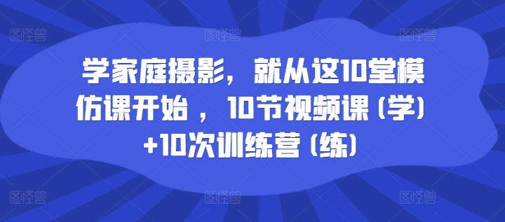 学家庭摄影，就从这10堂模仿课开始 ，10节视频课(学)+10次训练营(练)-猫哥网资源库